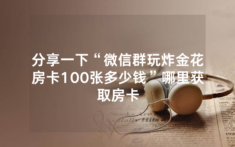 分享一下“微信群玩炸金花房卡100张多少钱”哪里获取房卡