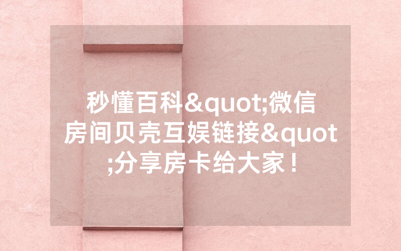 秒懂百科"微信房间贝壳互娱链接"分享房卡给大家！