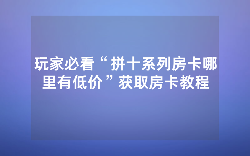 玩家必看“拼十系列房卡哪里有低价”获取房卡教程