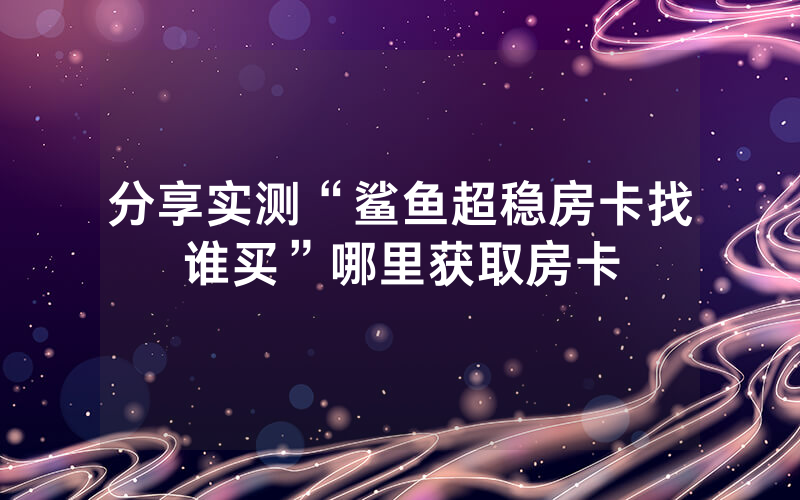 分享实测“鲨鱼超稳房卡找谁买”哪里获取房卡