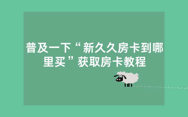 普及一下“新久久房卡到哪里买”获取房卡教程