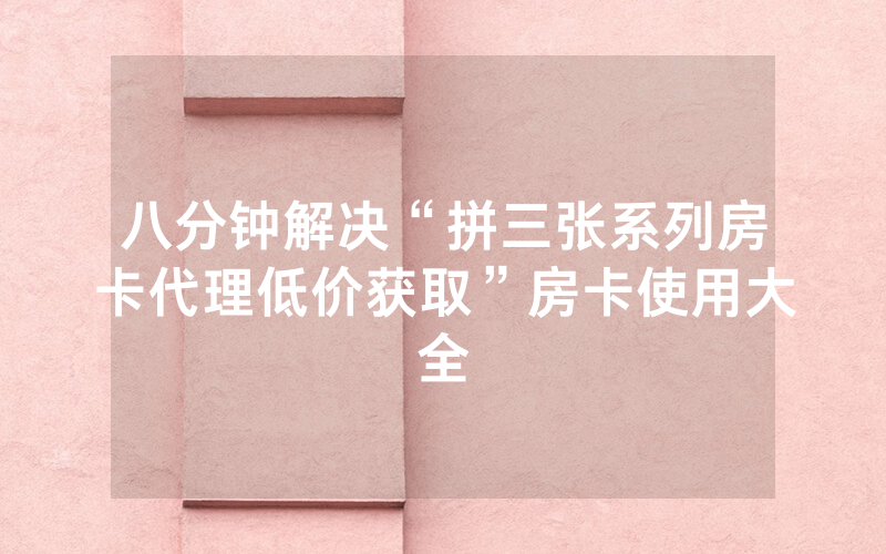 八分钟解决“拼三张系列房卡代理低价获取”房卡使用大全