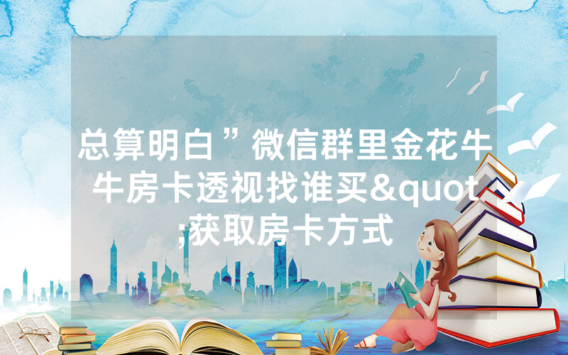 总算明白”微信群里金花牛牛房卡透视找谁买"获取房卡方式