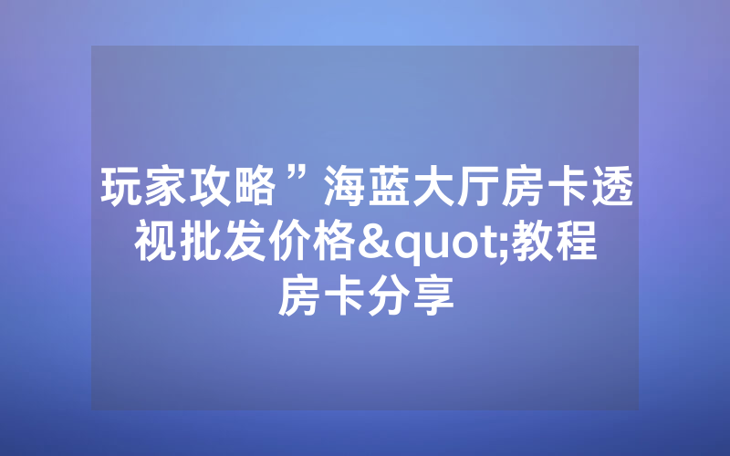 玩家攻略”海蓝大厅房卡透视批发价格"教程房卡分享