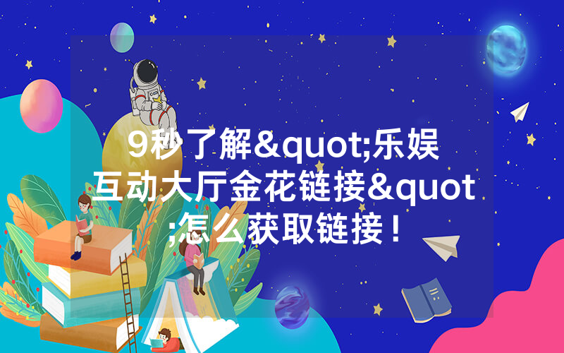 9秒了解"乐娱互动大厅金花链接"怎么获取链接！