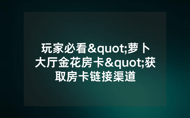 玩家必看"萝卜大厅金花房卡"获取房卡链接渠道