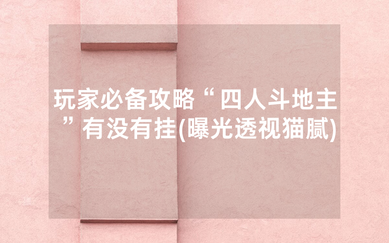 玩家必备攻略“四人斗地主”有没有挂(曝光透视猫腻)