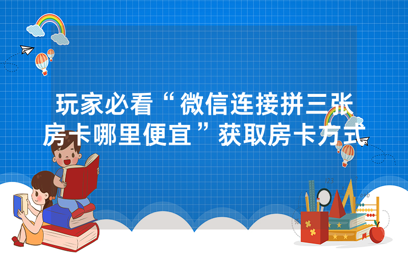 玩家必看“微信连接拼三张房卡哪里便宜”获取房卡方式