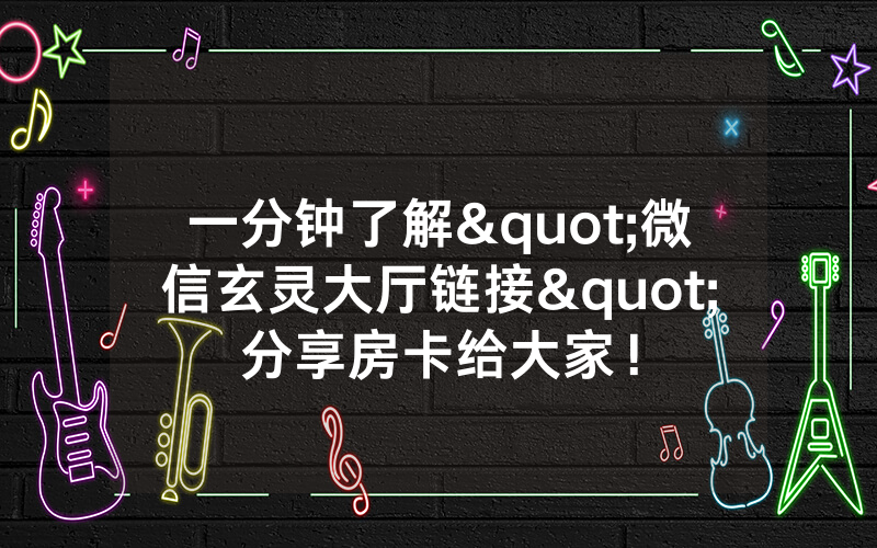 一分钟了解"微信玄灵大厅链接"分享房卡给大家！