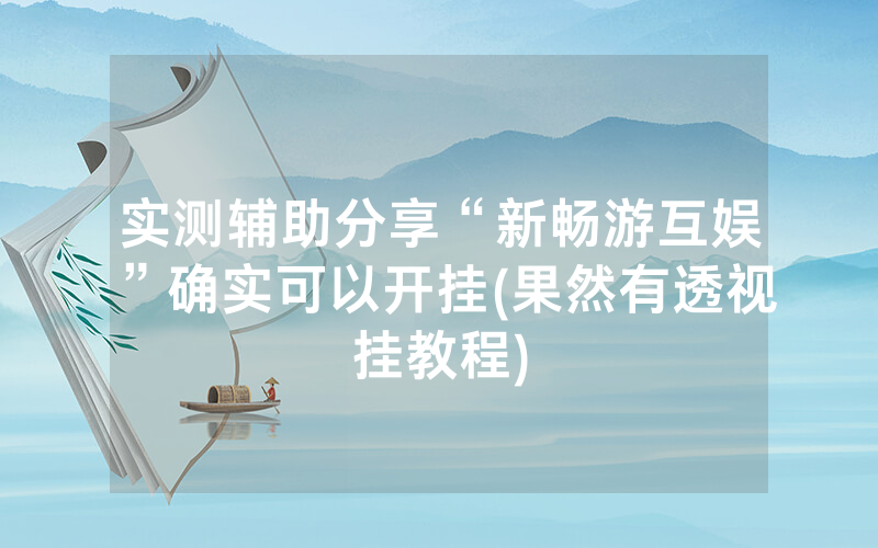 实测辅助分享“新畅游互娱”确实可以开挂(果然有透视挂教程)