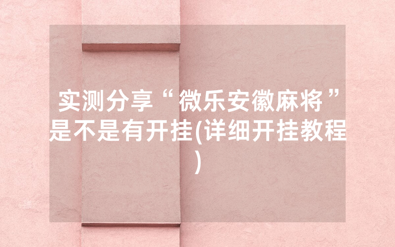 实测分享“微乐安徽麻将”是不是有开挂(详细开挂教程)