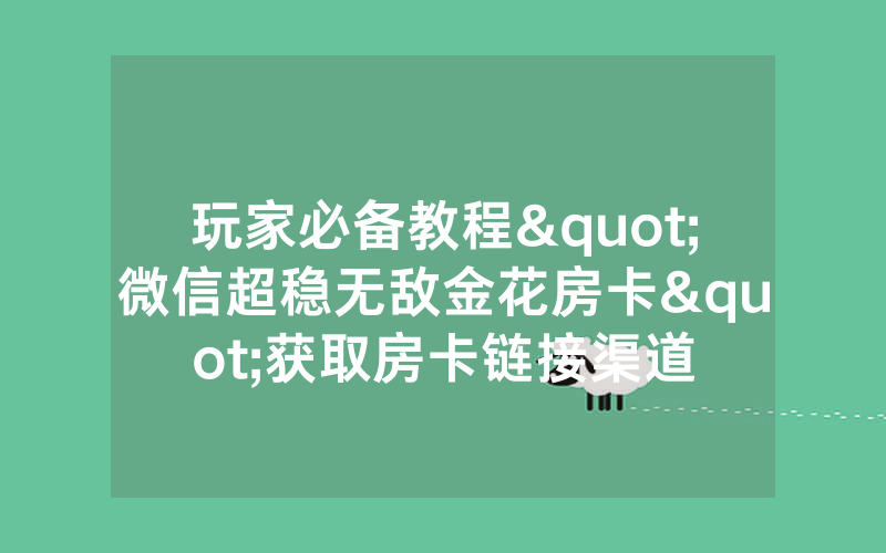 玩家必备教程"微信超稳无敌金花房卡"获取房卡链接渠道