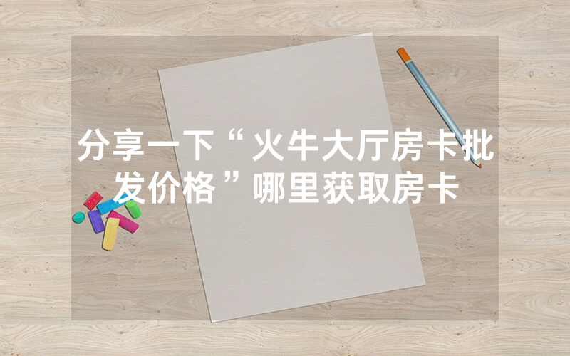 分享一下“火牛大厅房卡批发价格”哪里获取房卡