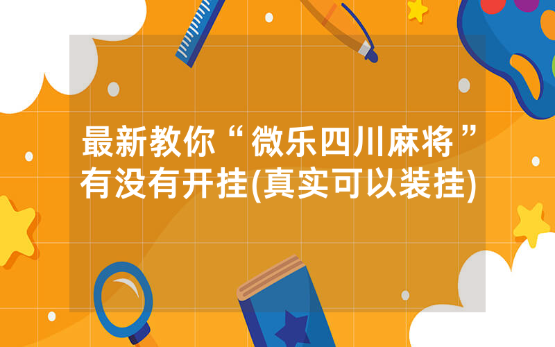 最新教你“微乐四川麻将”有没有开挂(真实可以装挂)