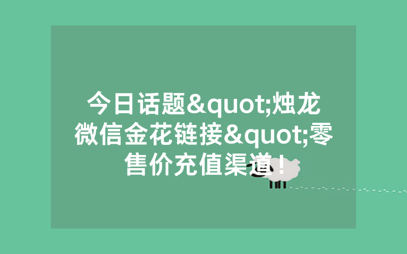 今日话题"烛龙微信金花链接"零售价充值渠道！