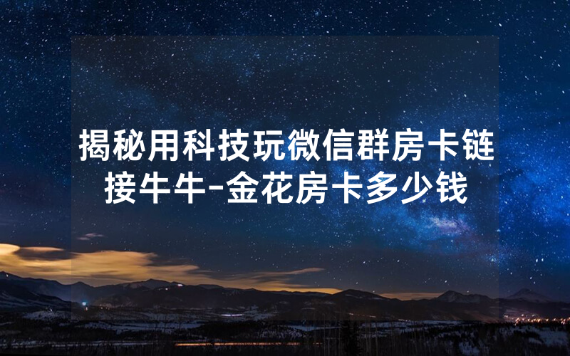 揭秘用科技玩微信群房卡链接牛牛-金花房卡多少钱