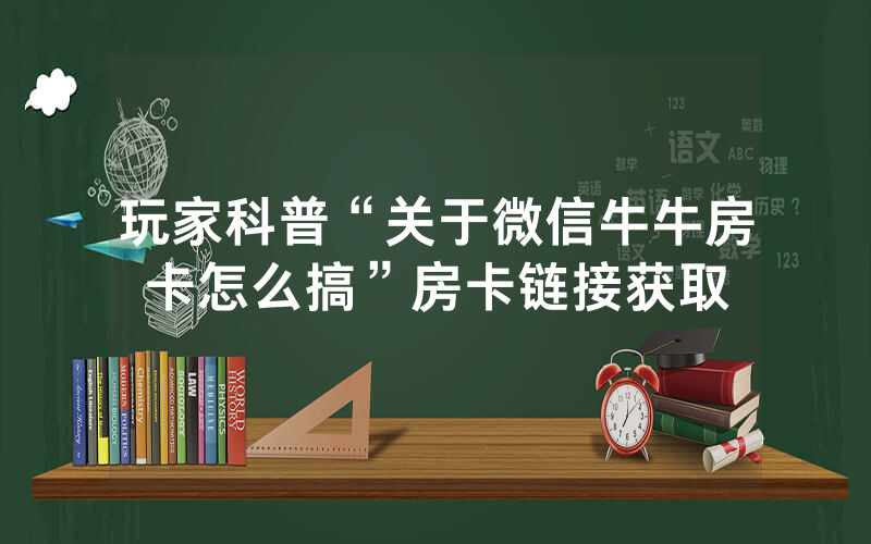 玩家科普“关于微信牛牛房卡怎么搞”房卡链接获取