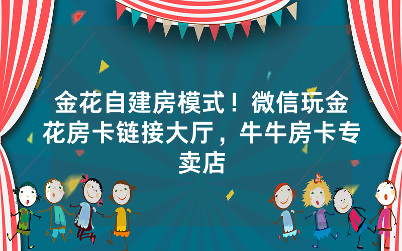 金花自建房模式！微信玩金花房卡链接大厅，牛牛房卡专卖店
