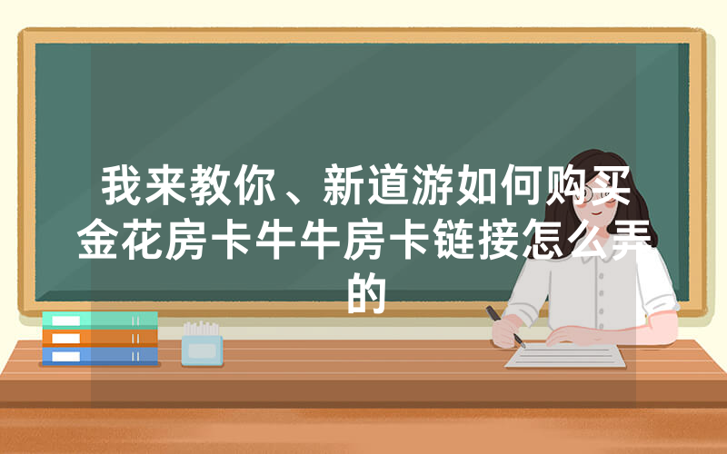 我来教你、新道游如何购买金花房卡牛牛房卡链接怎么弄的
