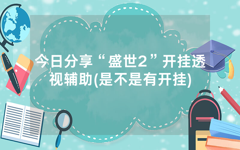 今日分享“盛世2”开挂透视辅助(是不是有开挂)