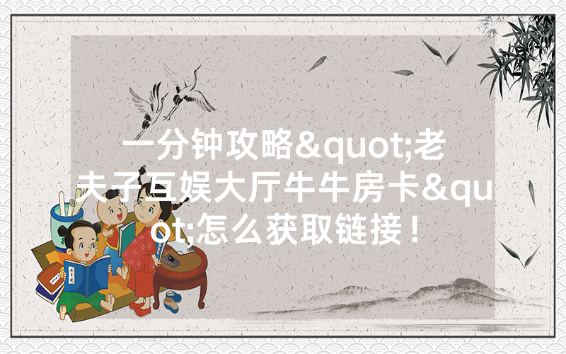 一分钟攻略"老夫子互娱大厅牛牛房卡"怎么获取链接！