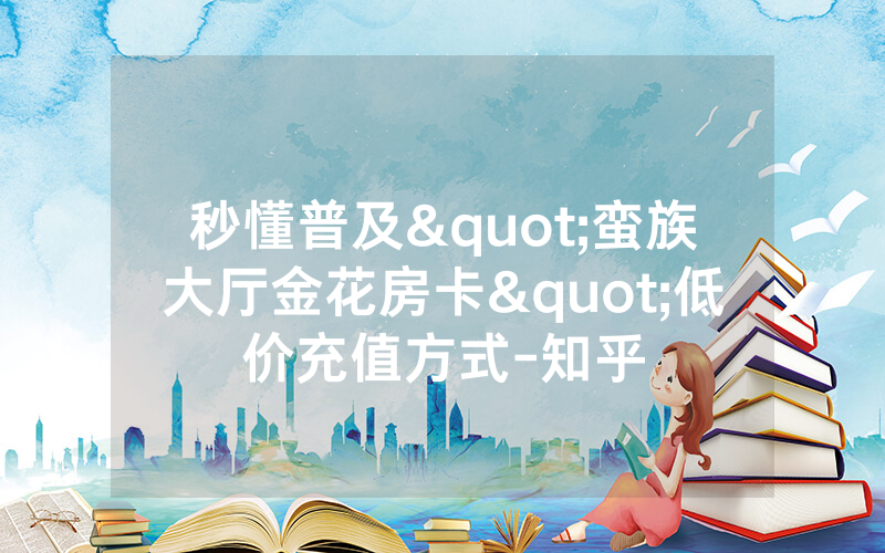 秒懂普及"蛮族大厅金花房卡"低价充值方式-知乎