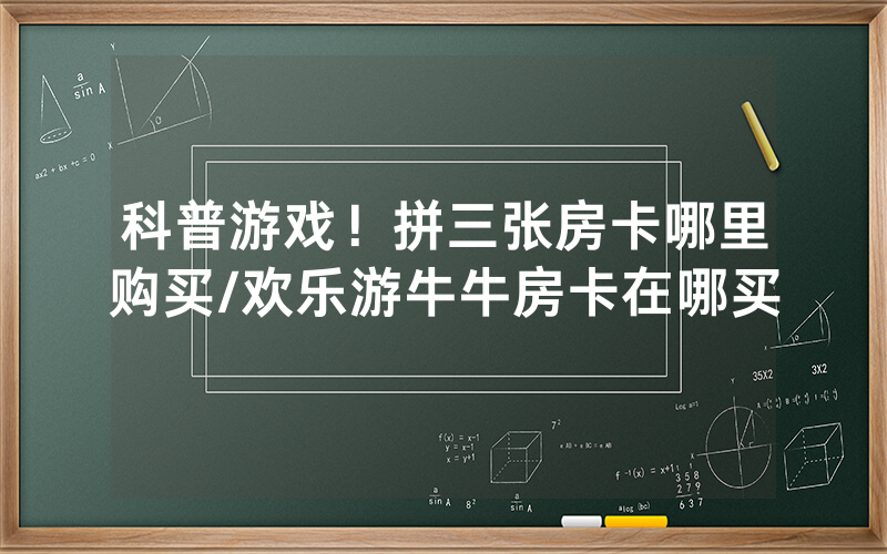 科普游戏！拼三张房卡哪里购买/欢乐游牛牛房卡在哪买