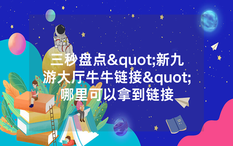 三秒盘点"新九游大厅牛牛链接"哪里可以拿到链接