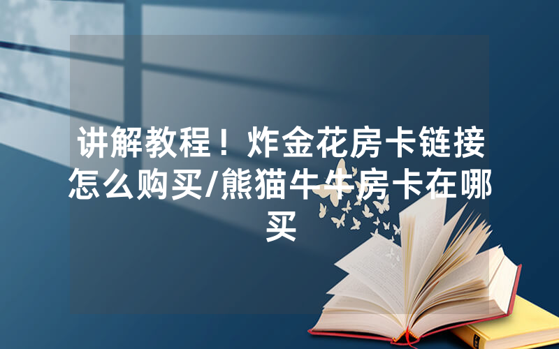 讲解教程！炸金花房卡链接怎么购买/熊猫牛牛房卡在哪买