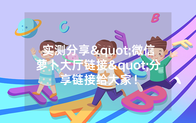 实测分享"微信萝卜大厅链接"分享链接给大家！