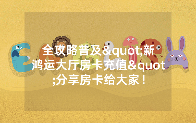 全攻略普及"新鸿运大厅房卡充值"分享房卡给大家！