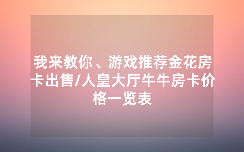 我来教你、游戏推荐金花房卡出售/人皇大厅牛牛房卡价格一览表