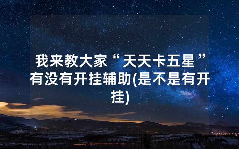 我来教大家“天天卡五星”有没有开挂辅助(是不是有开挂)