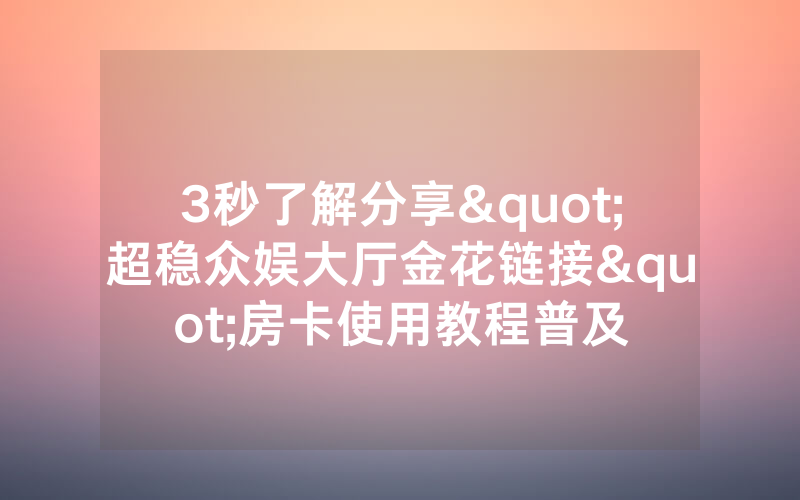3秒了解分享"超稳众娱大厅金花链接"房卡使用教程普及