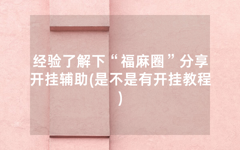 经验了解下“福麻圈”分享开挂辅助(是不是有开挂教程)