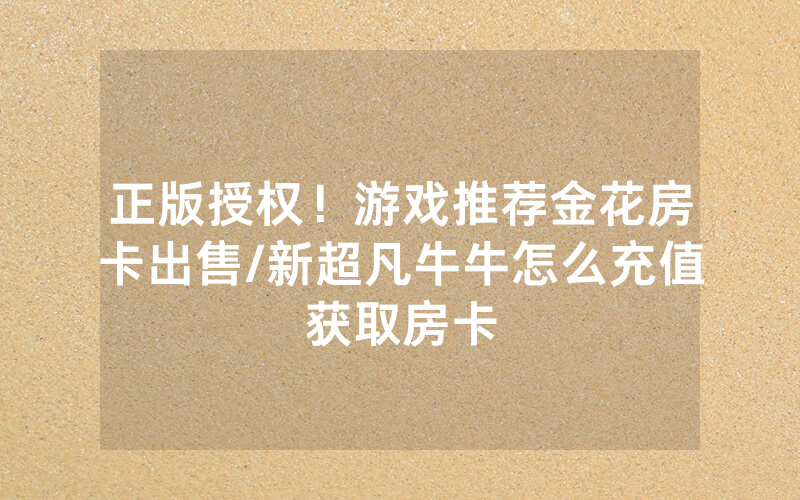 正版授权！游戏推荐金花房卡出售/新超凡牛牛怎么充值获取房卡