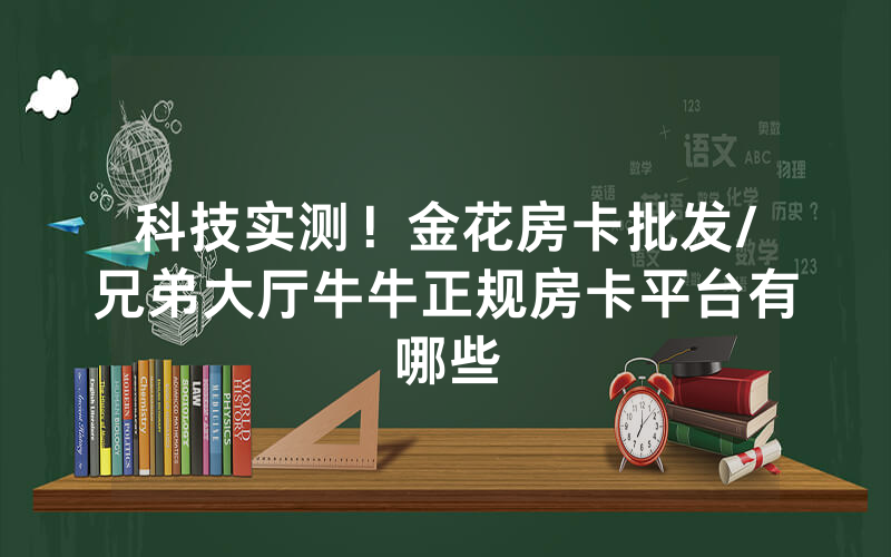 科技实测！金花房卡批发/兄弟大厅牛牛正规房卡平台有哪些