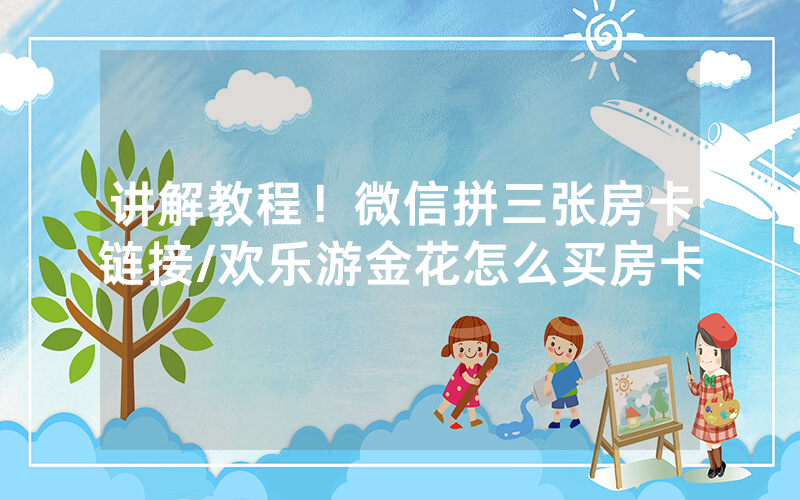 讲解教程！微信拼三张房卡链接/欢乐游金花怎么买房卡