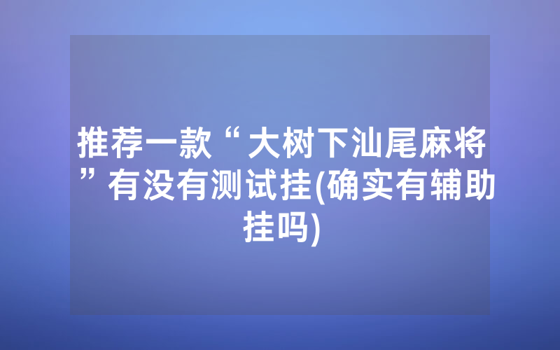推荐一款“大树下汕尾麻将”有没有测试挂(确实有辅助挂吗)