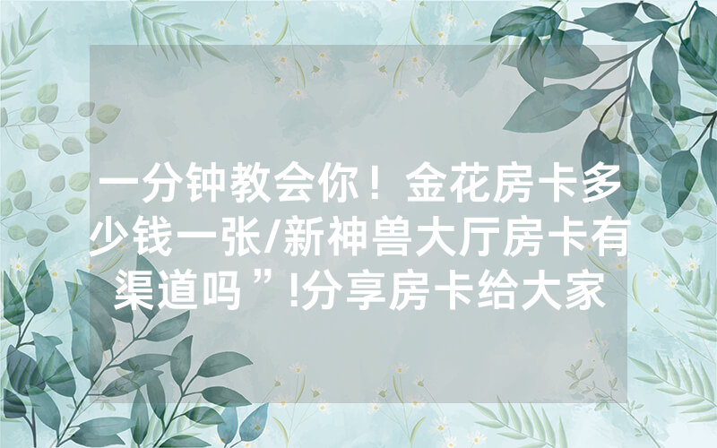 一分钟教会你！金花房卡多少钱一张/新神兽大厅房卡有渠道吗”!分享房卡给大家