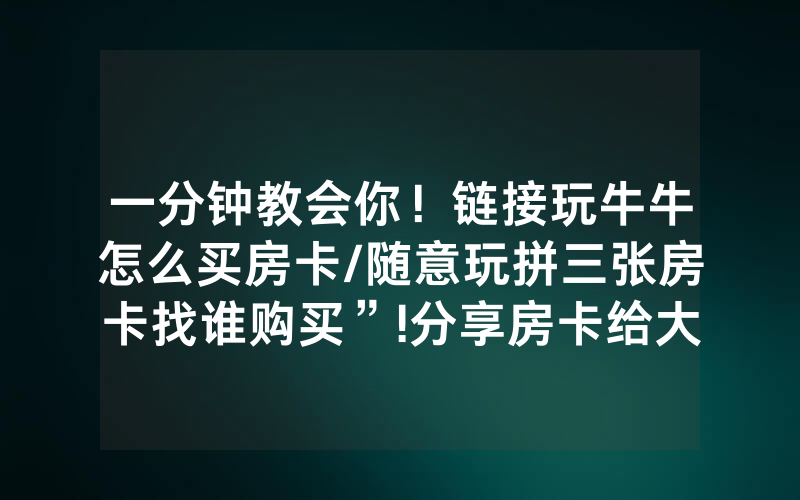 一分钟教会你！链接玩牛牛怎么买房卡/随意玩拼三张房卡找谁购买”!分享房卡给大家