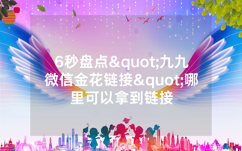 6秒盘点"九九微信金花链接"哪里可以拿到链接