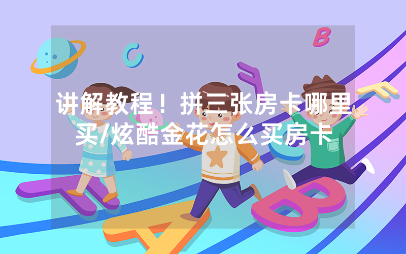 讲解教程！拼三张房卡哪里买/炫酷金花怎么买房卡