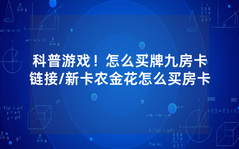 科普游戏！怎么买牌九房卡链接/新卡农金花怎么买房卡