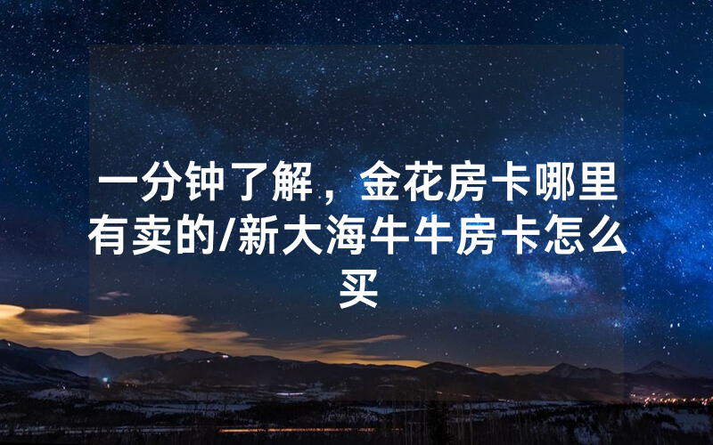 一分钟了解，金花房卡哪里有卖的/新大海牛牛房卡怎么买