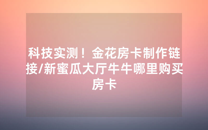 科技实测！金花房卡制作链接/新蜜瓜大厅牛牛哪里购买房卡