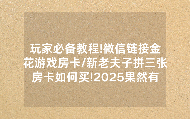玩家必备教程!微信链接金花游戏房卡/新老夫子拼三张房卡如何买!2025果然有房卡教程