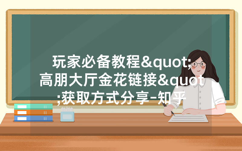 玩家必备教程"高朋大厅金花链接"获取方式分享-知乎
