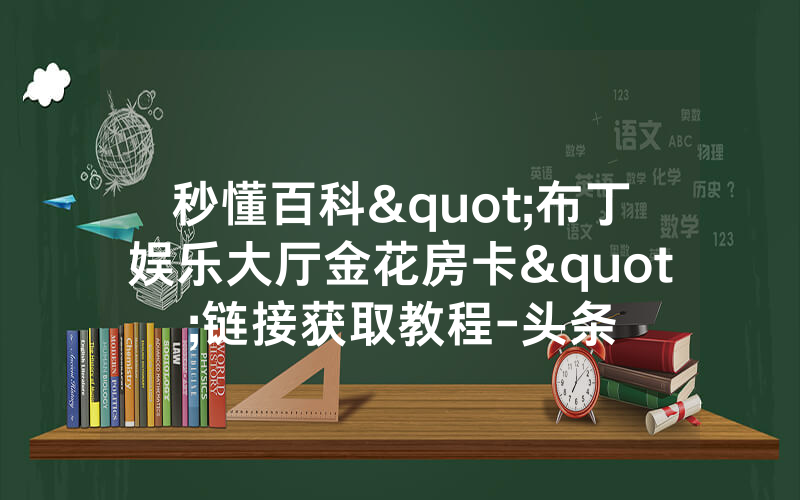 秒懂百科"布丁娱乐大厅金花房卡"链接获取教程-头条