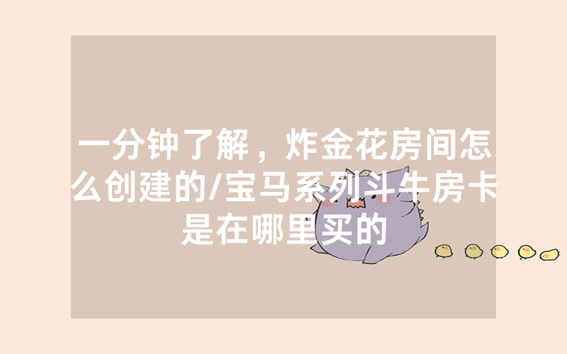 一分钟了解，炸金花房间怎么创建的/宝马系列斗牛房卡是在哪里买的
